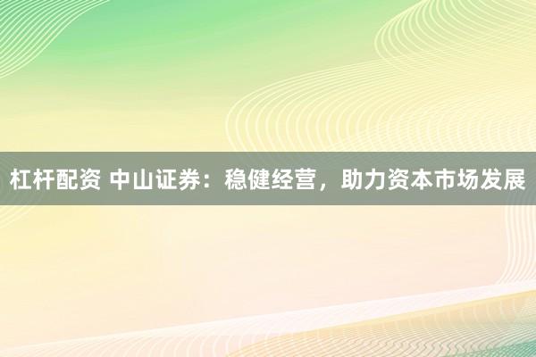 杠杆配资 中山证券：稳健经营，助力资本市场发展