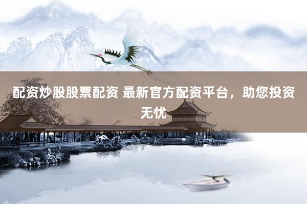 配资炒股股票配资 最新官方配资平台，助您投资无忧
