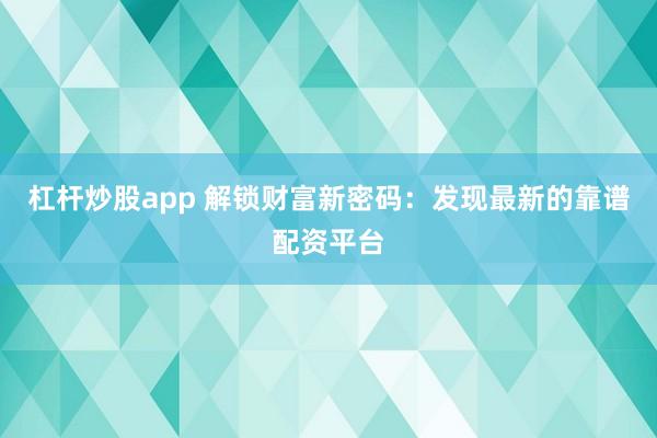 杠杆炒股app 解锁财富新密码：发现最新的靠谱配资平台