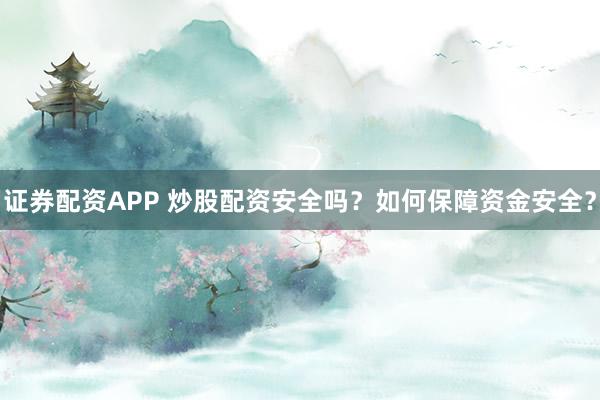 证券配资APP 炒股配资安全吗？如何保障资金安全？