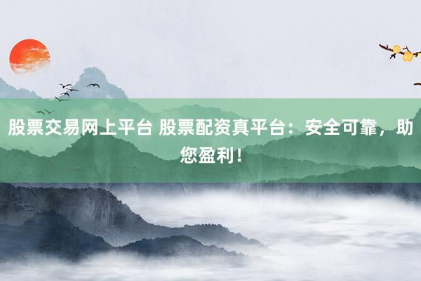 股票交易网上平台 股票配资真平台：安全可靠，助您盈利！