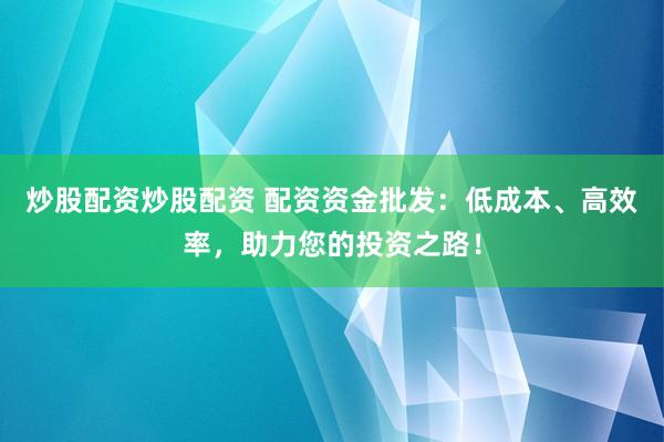 炒股配资炒股配资 配资资金批发：低成本、高效率，助力您的投资之路！