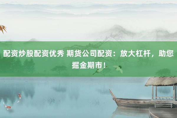 配资炒股配资优秀 期货公司配资：放大杠杆，助您掘金期市！