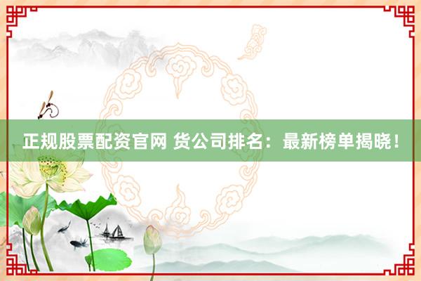 正规股票配资官网 货公司排名：最新榜单揭晓！