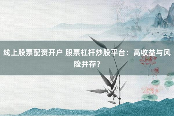 线上股票配资开户 股票杠杆炒股平台：高收益与风险并存？