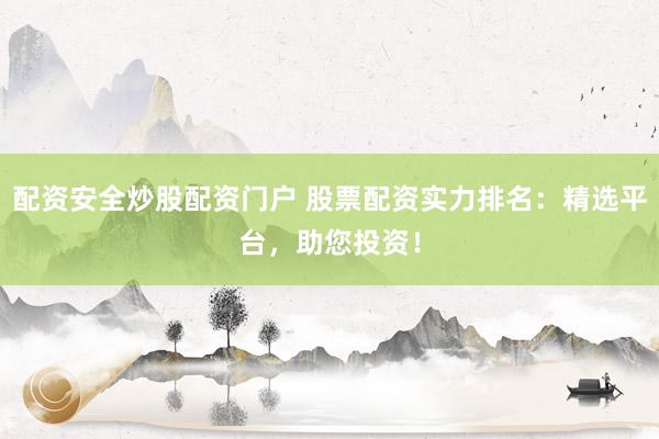 配资安全炒股配资门户 股票配资实力排名：精选平台，助您投资！