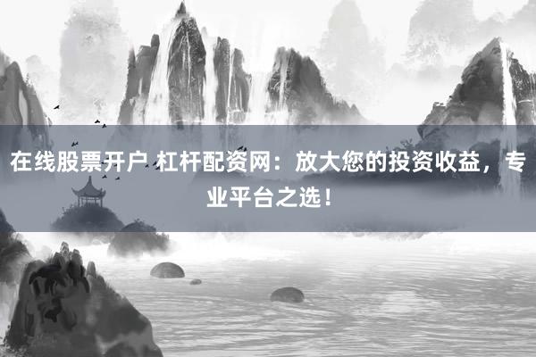 在线股票开户 杠杆配资网：放大您的投资收益，专业平台之选！