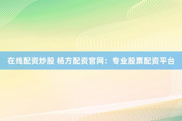 在线配资炒股 杨方配资官网：专业股票配资平台
