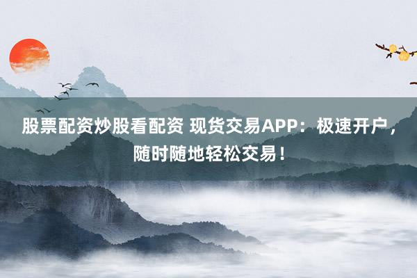 股票配资炒股看配资 现货交易APP：极速开户，随时随地轻松交易！