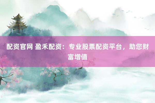 配资官网 盈禾配资：专业股票配资平台，助您财富增值