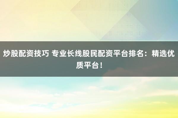 炒股配资技巧 专业长线股民配资平台排名：精选优质平台！
