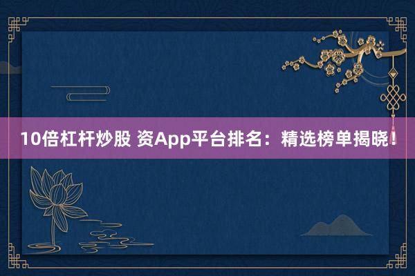 10倍杠杆炒股 资App平台排名：精选榜单揭晓！