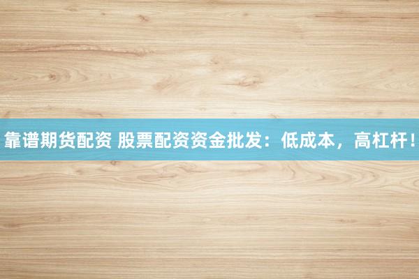 靠谱期货配资 股票配资资金批发：低成本，高杠杆！