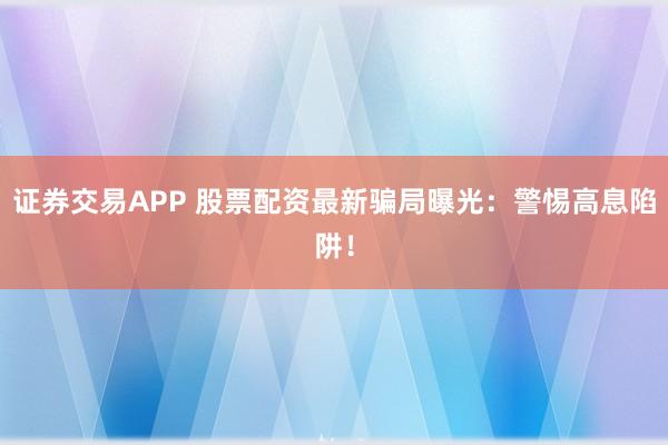 证券交易APP 股票配资最新骗局曝光：警惕高息陷阱！