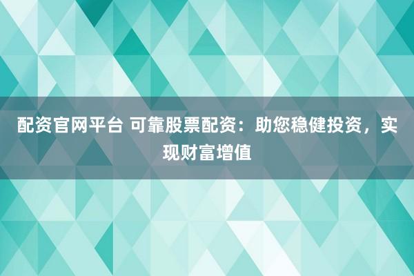配资官网平台 可靠股票配资：助您稳健投资，实现财富增值