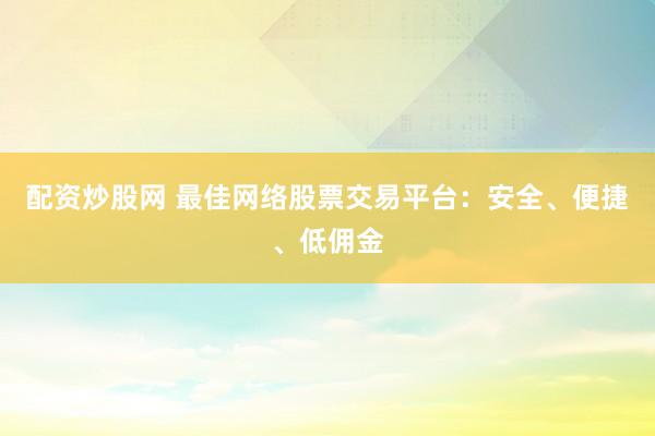 配资炒股网 最佳网络股票交易平台：安全、便捷、低佣金