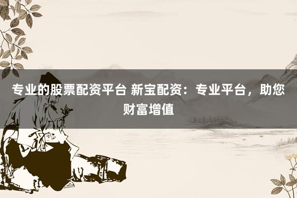 专业的股票配资平台 新宝配资：专业平台，助您财富增值