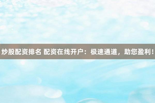 炒股配资排名 配资在线开户：极速通道，助您盈利！