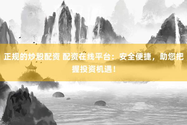 正规的炒股配资 配资在线平台：安全便捷，助您把握投资机遇！