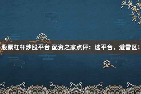 股票杠杆炒股平台 配资之家点评：选平台，避雷区！