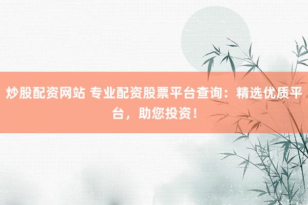 炒股配资网站 专业配资股票平台查询：精选优质平台，助您投资！