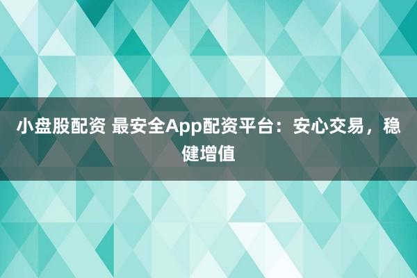 小盘股配资 最安全App配资平台：安心交易，稳健增值