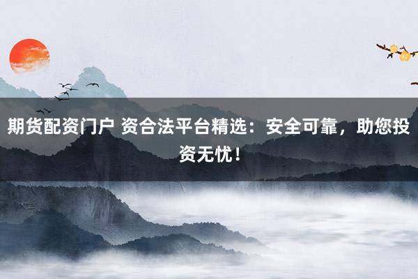 期货配资门户 资合法平台精选：安全可靠，助您投资无忧！