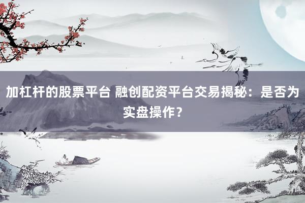 加杠杆的股票平台 融创配资平台交易揭秘：是否为实盘操作？