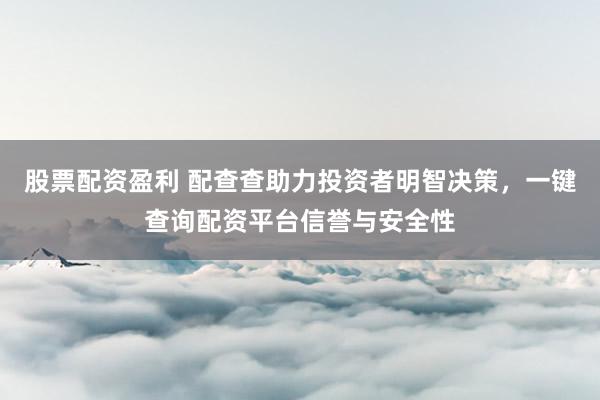股票配资盈利 配查查助力投资者明智决策，一键查询配资平台信誉与安全性