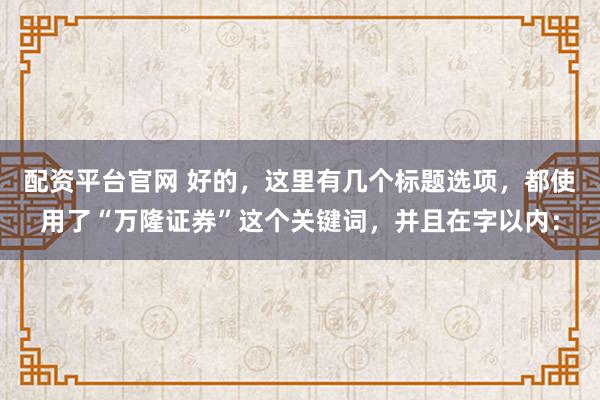 配资平台官网 好的，这里有几个标题选项，都使用了“万隆证券”这个关键词，并且在字以内：