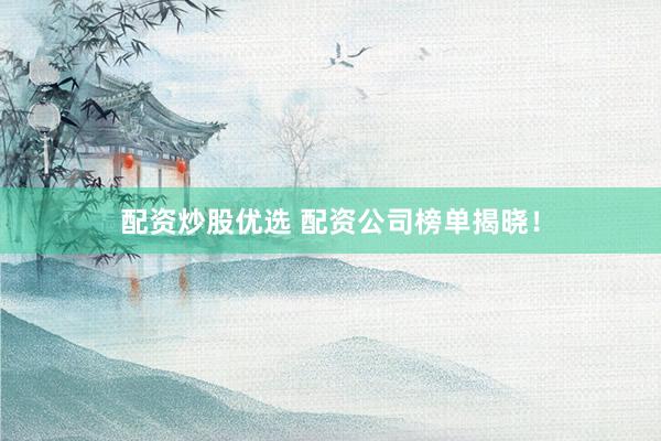 配资炒股优选 配资公司榜单揭晓！