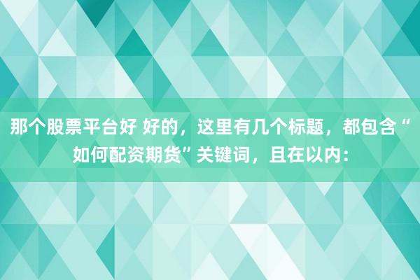 那个股票平台好 好的，这里有几个标题，都包含“如何配资期货”关键词，且在以内：