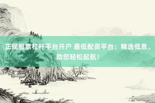 正规股票杠杆平台开户 最低配资平台：精选低息，助您轻松起航！