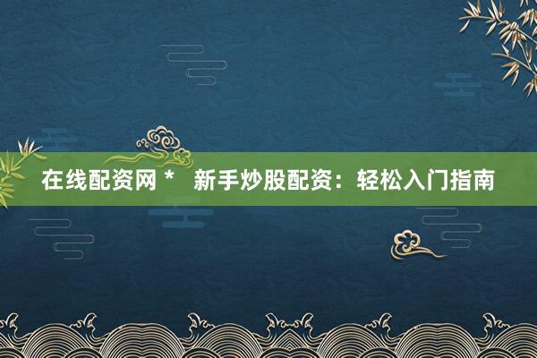 在线配资网 *   新手炒股配资：轻松入门指南