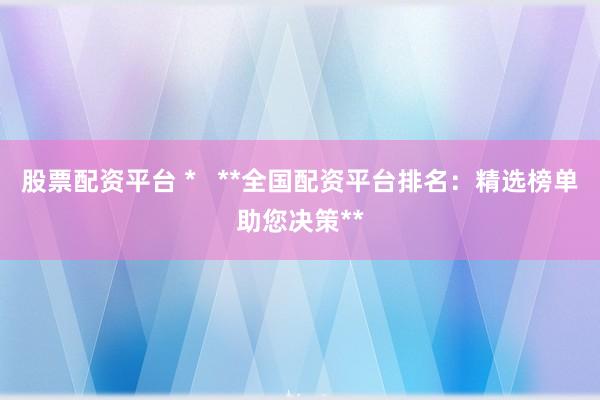 股票配资平台 *   **全国配资平台排名：精选榜单助您决策**