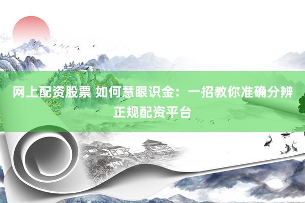 网上配资股票 如何慧眼识金：一招教你准确分辨正规配资平台