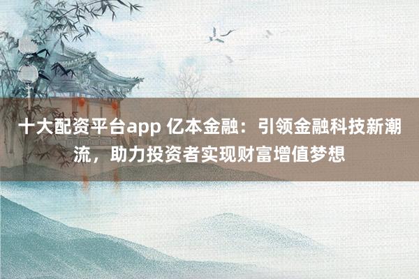 十大配资平台app 亿本金融：引领金融科技新潮流，助力投资者实现财富增值梦想