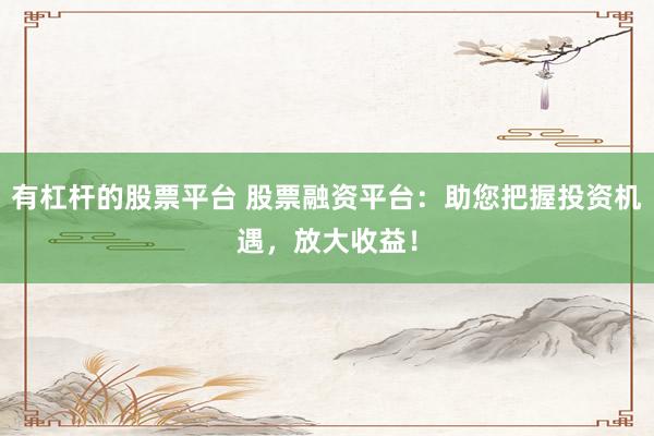 有杠杆的股票平台 股票融资平台：助您把握投资机遇，放大收益！