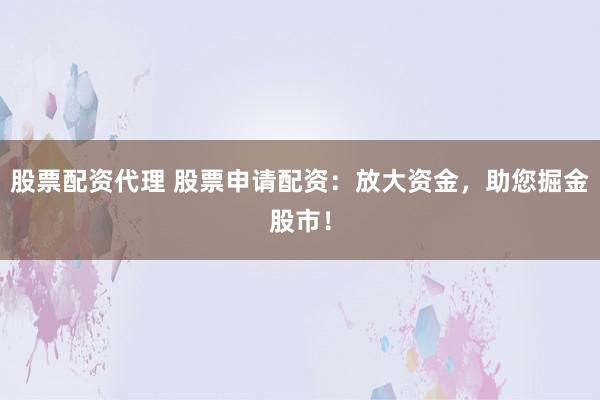股票配资代理 股票申请配资：放大资金，助您掘金股市！