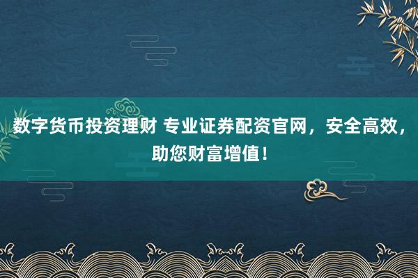 数字货币投资理财 专业证券配资官网，安全高效，助您财富增值！