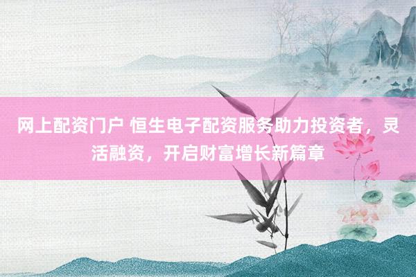网上配资门户 恒生电子配资服务助力投资者，灵活融资，开启财富增长新篇章