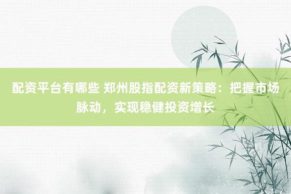 配资平台有哪些 郑州股指配资新策略：把握市场脉动，实现稳健投资增长