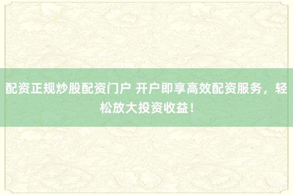 配资正规炒股配资门户 开户即享高效配资服务，轻松放大投资收益！