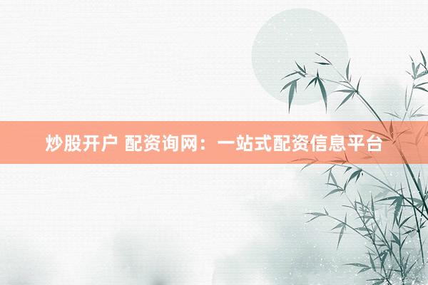 炒股开户 配资询网：一站式配资信息平台