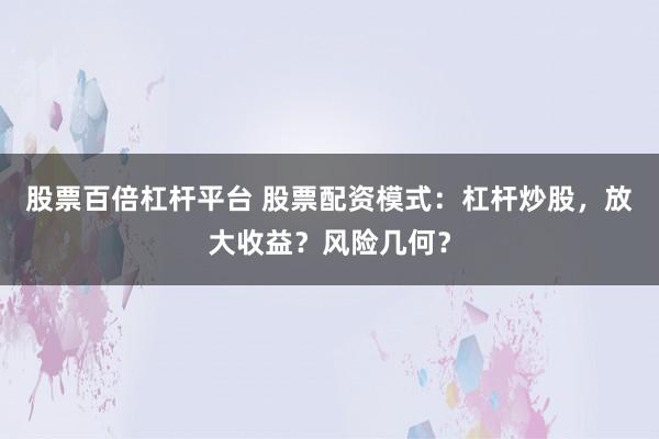 股票百倍杠杆平台 股票配资模式：杠杆炒股，放大收益？风险几何？