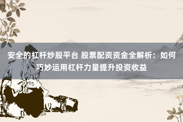 安全的杠杆炒股平台 股票配资资金全解析：如何巧妙运用杠杆力量提升投资收益