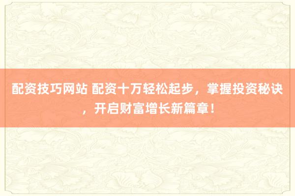 配资技巧网站 配资十万轻松起步，掌握投资秘诀，开启财富增长新篇章！