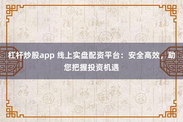杠杆炒股app 线上实盘配资平台：安全高效，助您把握投资机遇