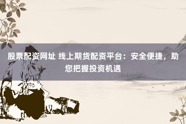 股票配资网址 线上期货配资平台：安全便捷，助您把握投资机遇