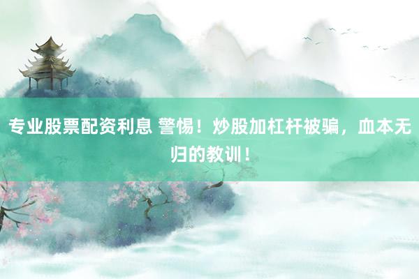 专业股票配资利息 警惕！炒股加杠杆被骗，血本无归的教训！